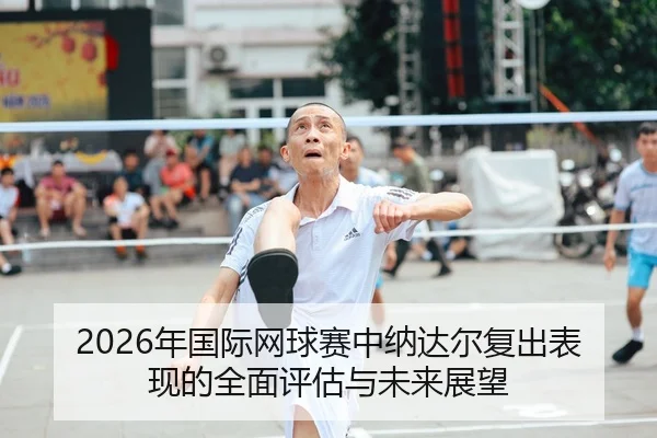 2026年国际网球赛中纳达尔复出表现的全面评估与未来展望