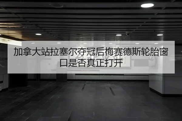 加拿大站拉塞尔夺冠后梅赛德斯轮胎窗口是否真正打开