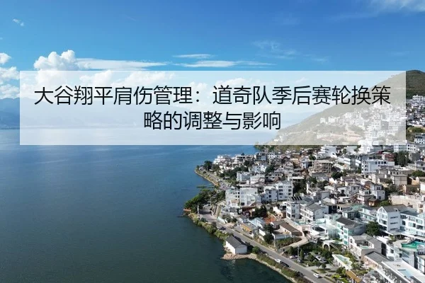 大谷翔平肩伤管理：道奇队季后赛轮换策略的调整与影响