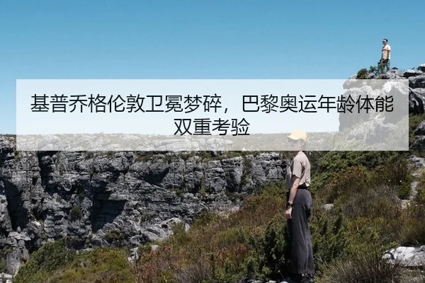基普乔格伦敦卫冕梦碎，巴黎奥运年龄体能双重考验