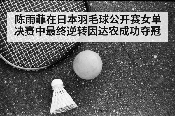 陈雨菲在日本羽毛球公开赛女单决赛中最终逆转因达农成功夺冠